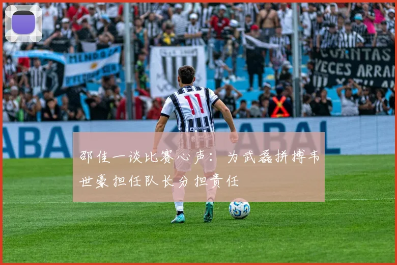 邵佳一谈比赛心声：为武磊拼搏韦世豪担任队长分担责任