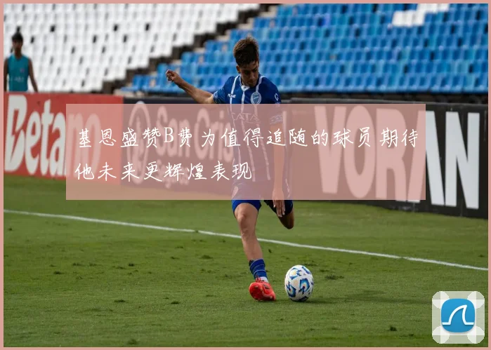 基恩盛赞B费为值得追随的球员期待他未来更辉煌表现