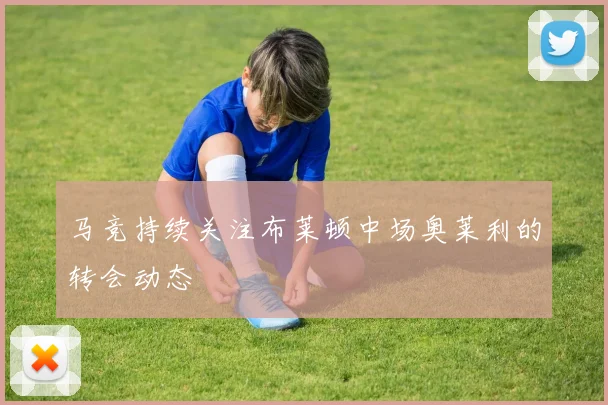 马竞持续关注布莱顿中场奥莱利的转会动态