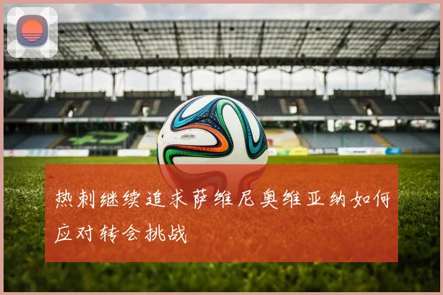 热刺继续追求萨维尼奥维亚纳如何应对转会挑战