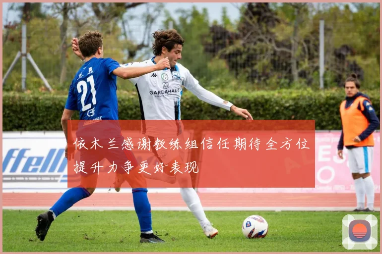 依木兰感谢教练组信任期待全方位提升力争更好表现