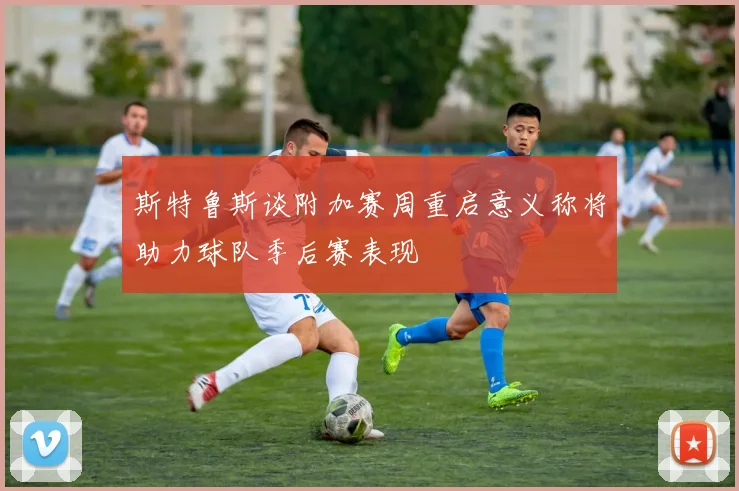 斯特鲁斯谈附加赛周重启意义称将助力球队季后赛表现