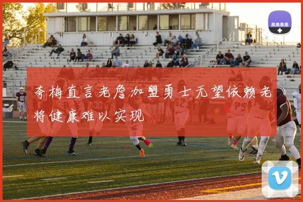 夸梅直言老詹加盟勇士无望依赖老将健康难以实现