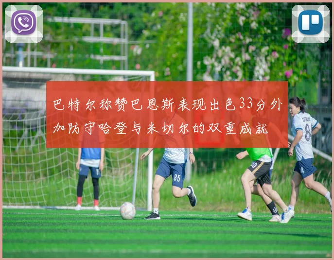 巴特尔称赞巴恩斯表现出色33分外加防守哈登与米切尔的双重成就
