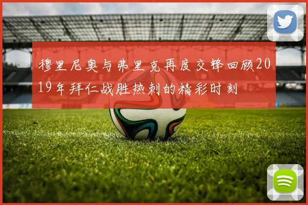 穆里尼奥与弗里克再度交锋回顾2019年拜仁战胜热刺的精彩时刻