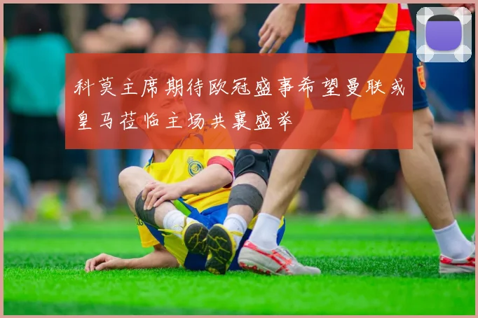 科莫主席期待欧冠盛事希望曼联或皇马莅临主场共襄盛举