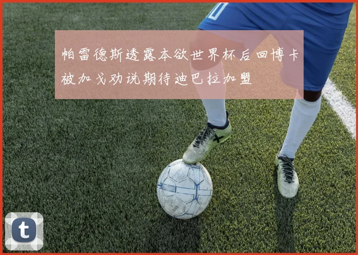 帕雷德斯透露本欲世界杯后回博卡被加戈劝说期待迪巴拉加盟