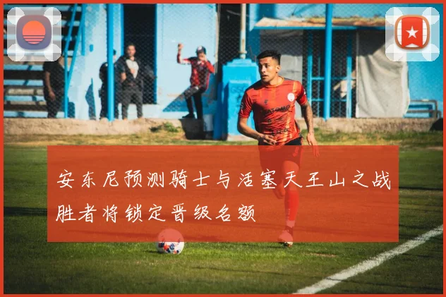 安东尼预测骑士与活塞天王山之战胜者将锁定晋级名额