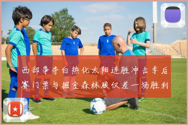 西部争夺白热化太阳连胜冲击季后赛门票与掘金森林狼仅差一场胜利
