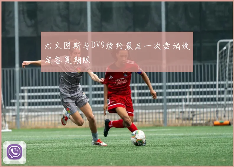 尤文图斯与DV9续约最后一次尝试设定答复期限