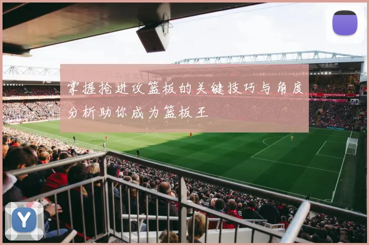 掌握抢进攻篮板的关键技巧与角度分析助你成为篮板王
