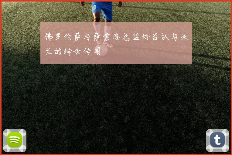佛罗伦萨与萨索洛总监均否认与米兰的转会传闻