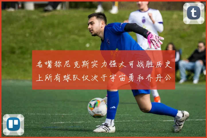 名嘴称尼克斯实力强大可战胜历史上所有球队仅次于宇宙勇和乔丹公牛