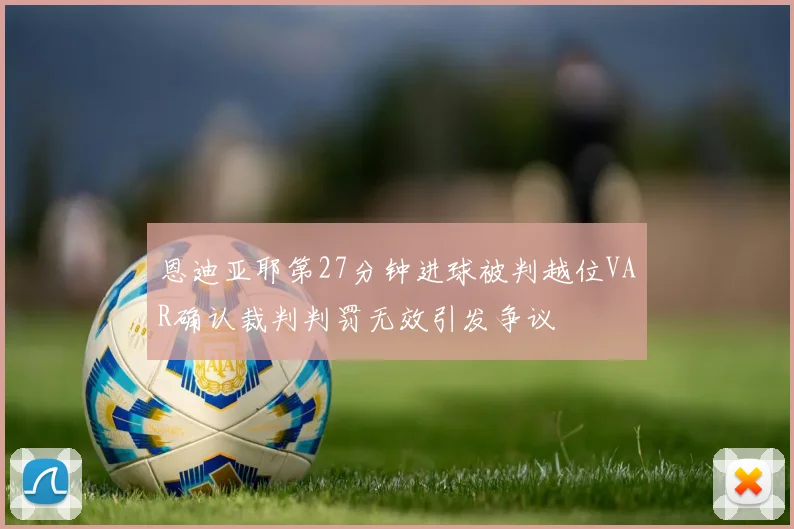恩迪亚耶第27分钟进球被判越位VAR确认裁判判罚无效引发争议