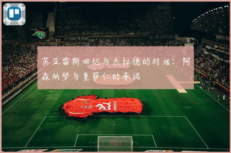 苏亚雷斯回忆与杰拉德的对话：阿森纳梦与皇萨仁的承诺