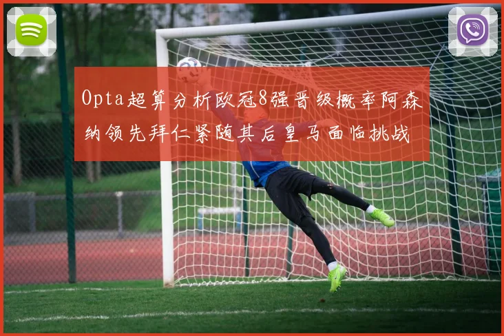 Opta超算分析欧冠8强晋级概率阿森纳领先拜仁紧随其后皇马面临挑战