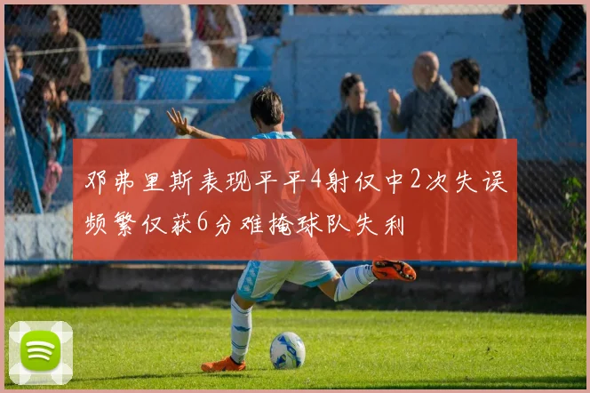邓弗里斯表现平平4射仅中2次失误频繁仅获6分难掩球队失利